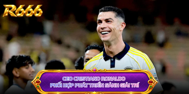 CEO Cristiano Ronaldo phối hợp phát triển sảnh giải trí